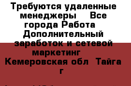 Требуются удаленные менеджеры  - Все города Работа » Дополнительный заработок и сетевой маркетинг   . Кемеровская обл.,Тайга г.